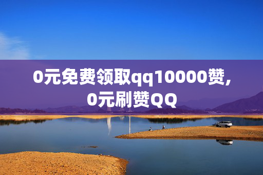 0元免费领取qq10000赞,0元刷赞QQ