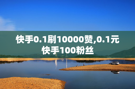 快手0.1刷10000赞,0.1元快手100粉丝