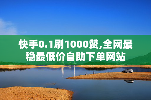 快手0.1刷1000赞,全网最稳最低价自助下单网站