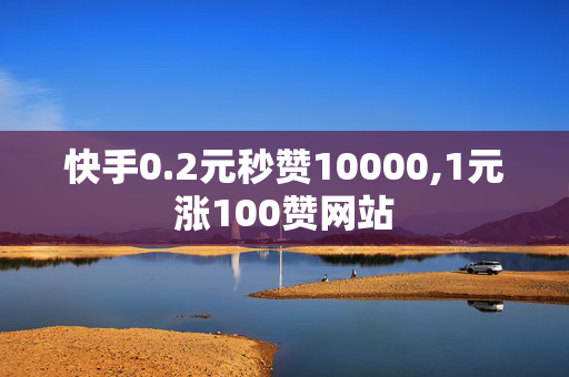 快手0.2元秒赞10000,1元涨100赞网站