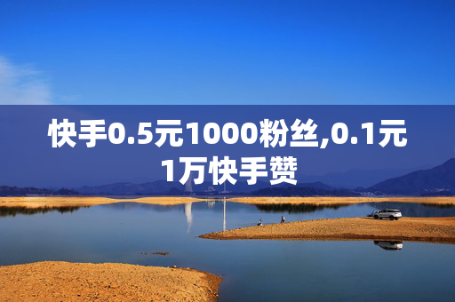 快手0.5元1000粉丝,0.1元1万快手赞