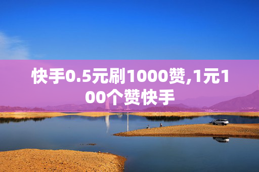 快手0.5元刷1000赞,1元100个赞快手