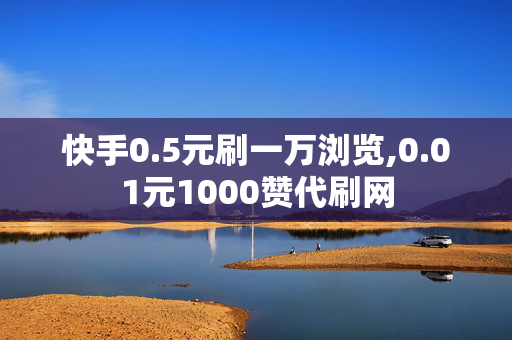 快手0.5元刷一万浏览,0.01元1000赞代刷网