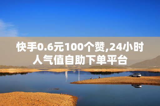 快手0.6元100个赞,24小时人气值自助下单平台