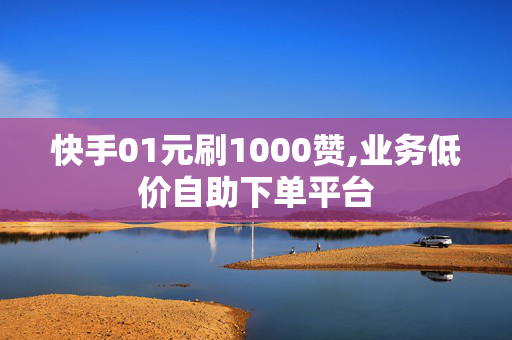 快手01元刷1000赞,业务低价自助下单平台