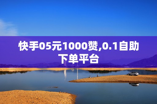 快手05元1000赞,0.1自助下单平台