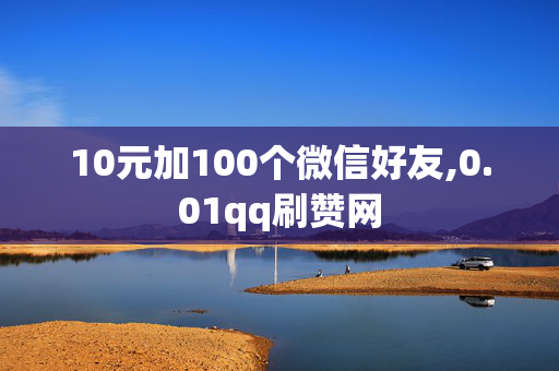 10元加100个微信好友,0.01qq刷赞网