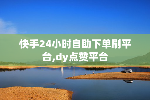 快手24小时自助下单刷平台,dy点赞平台