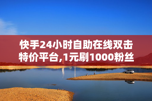 快手24小时自助在线双击特价平台,1元刷1000粉丝微博