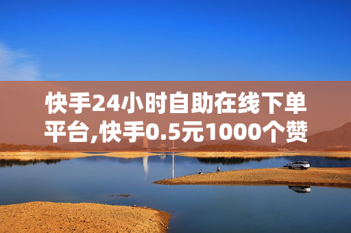 快手24小时自助在线下单平台,快手0.5元1000个赞