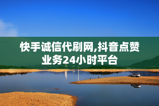 快手诚信代刷网,抖音点赞业务24小时平台