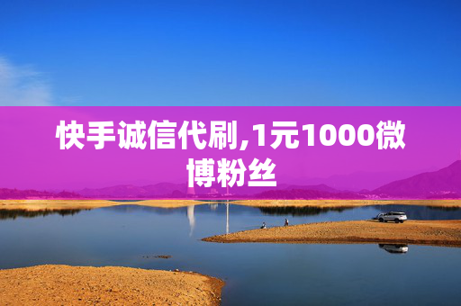 快手诚信代刷,1元1000微博粉丝