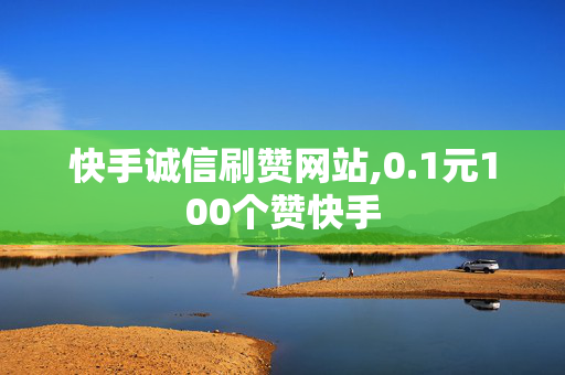 快手诚信刷赞网站,0.1元100个赞快手