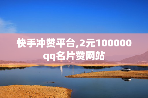 快手冲赞平台,2元100000qq名片赞网站