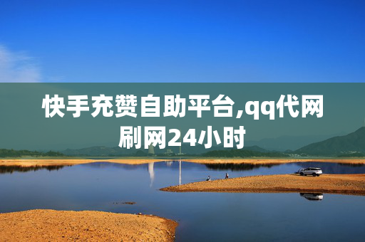 快手充赞自助平台,qq代网刷网24小时