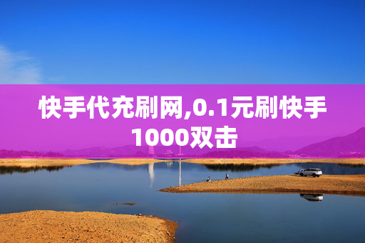 快手代充刷网,0.1元刷快手1000双击