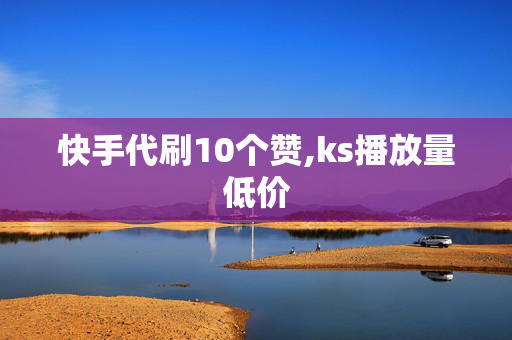 快手代刷10个赞,ks播放量低价