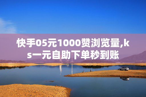 快手05元1000赞浏览量,ks一元自助下单秒到账