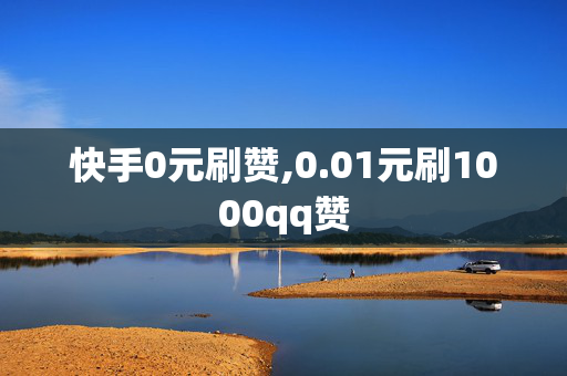 快手0元刷赞,0.01元刷1000qq赞