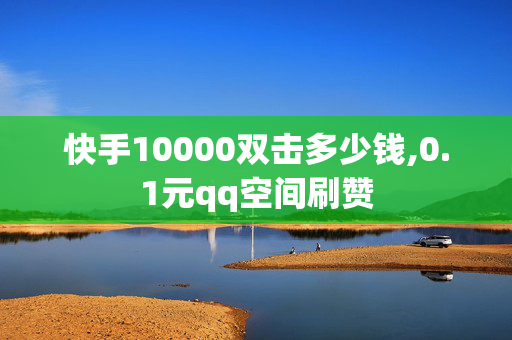 快手10000双击多少钱,0.1元qq空间刷赞