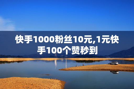 快手1000粉丝10元,1元快手100个赞秒到