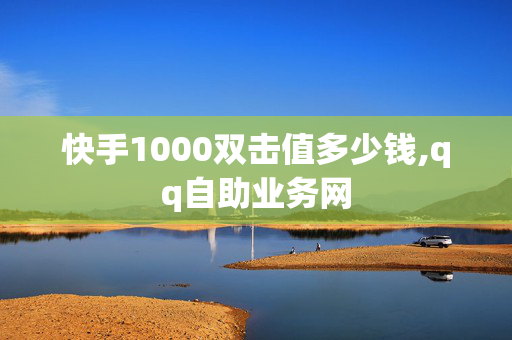 快手1000双击值多少钱,qq自助业务网