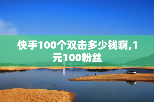 快手100个双击多少钱啊,1元100粉丝