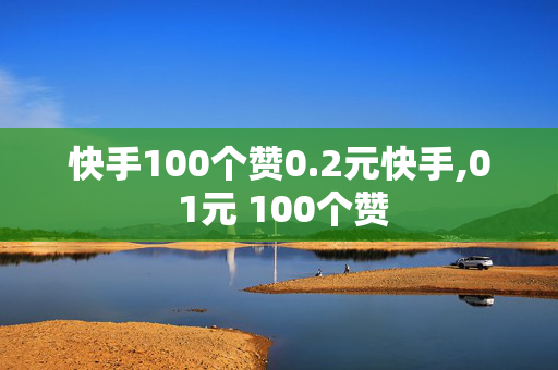 快手100个赞0.2元快手,0 1元 100个赞