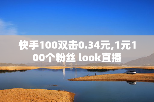 快手100双击0.34元,1元100个粉丝 look直播