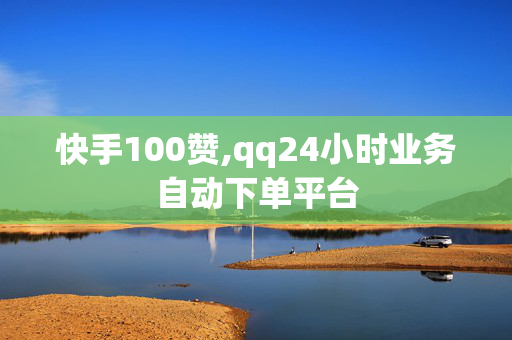 快手100赞,qq24小时业务自动下单平台