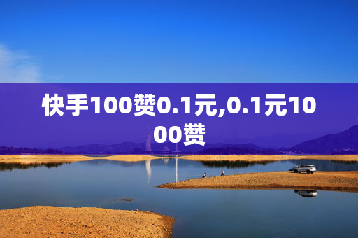 快手100赞0.1元,0.1元1000赞