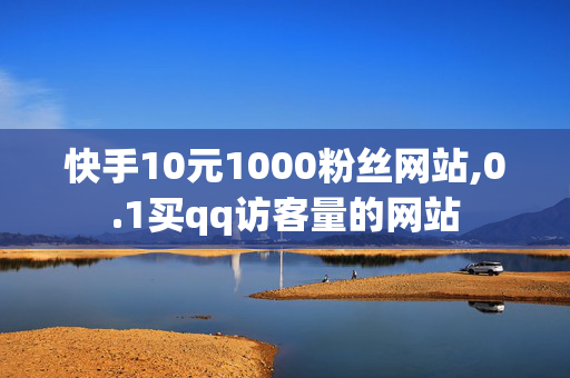 快手10元1000粉丝网站,0.1买qq访客量的网站