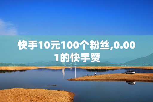 快手10元100个粉丝,0.001的快手赞