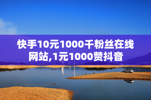 快手10元1000千粉丝在线网站,1元1000赞抖音