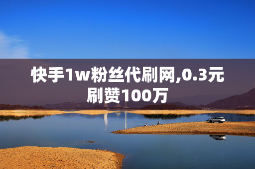 快手1w粉丝代刷网,0.3元刷赞100万