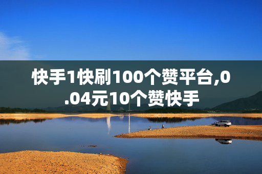 快手1快刷100个赞平台,0.04元10个赞快手