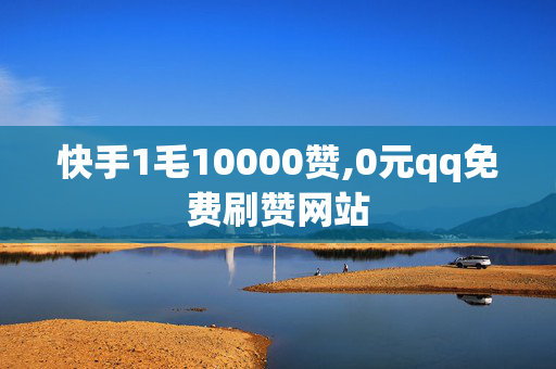 快手1毛10000赞,0元qq免费刷赞网站