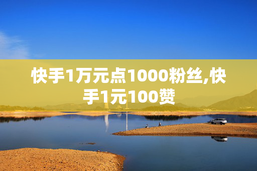 快手1万元点1000粉丝,快手1元100赞