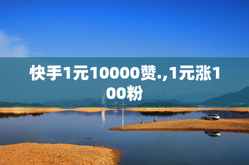 快手1元10000赞.,1元涨100粉