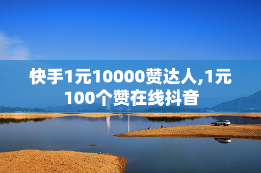 快手1元10000赞达人,1元100个赞在线抖音