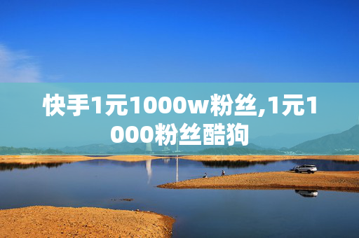 快手1元1000w粉丝,1元1000粉丝酷狗