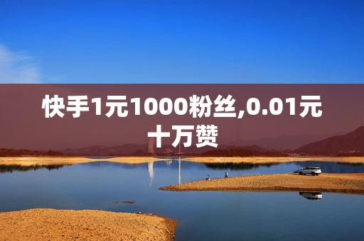 快手1元1000粉丝,0.01元十万赞