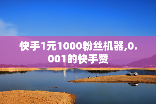 快手1元1000粉丝机器,0.001的快手赞