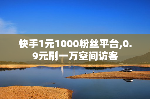 快手1元1000粉丝平台,0.9元刷一万空间访客