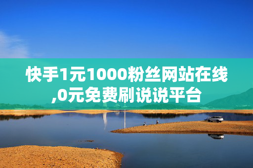 快手1元1000粉丝网站在线,0元免费刷说说平台