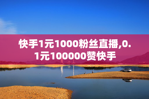 快手1元1000粉丝直播,0.1元100000赞快手