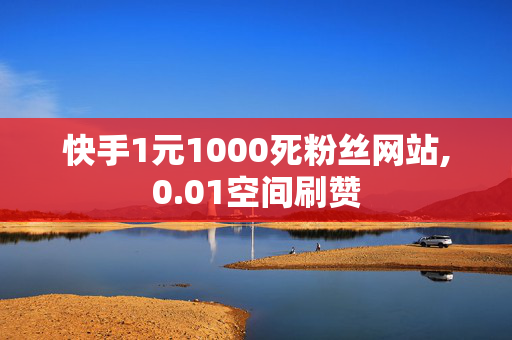 快手1元1000死粉丝网站,0.01空间刷赞