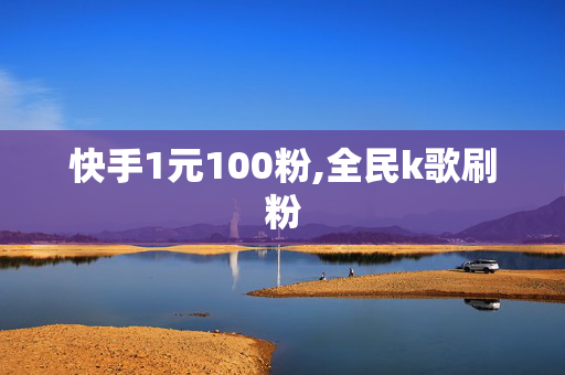 快手1元100粉,全民k歌刷粉