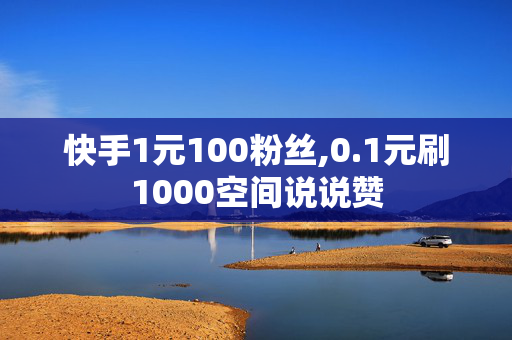 快手1元100粉丝,0.1元刷1000空间说说赞