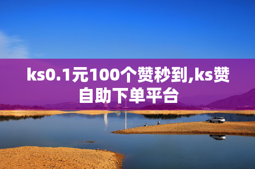 ks0.1元100个赞秒到,ks赞自助下单平台